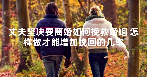 丈夫坚决要离婚如何挽救婚姻 怎样做才能增加挽回的